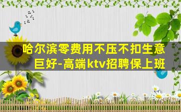 哈尔滨零费用不压不扣生意巨好-高端ktv招聘保上班